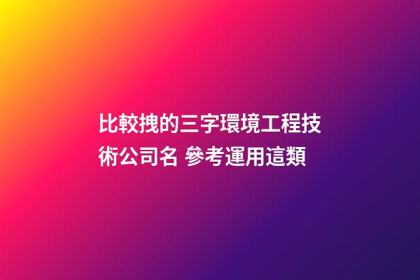比較拽的三字環境工程技術公司名 參考運用這類-第1張-公司起名-玄機派